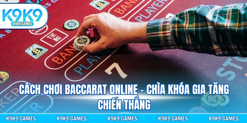 Cách chơi Baccarat online - Chìa khóa gia tăng chiến thắng