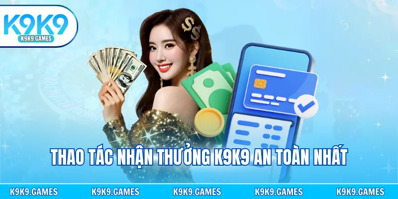 Thao tác nhận thưởng K9K9 an toàn nhất